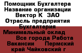 Помощник Бухгалтера › Название организации ­ Вектор К, ЗАО › Отрасль предприятия ­ Бухгалтерия › Минимальный оклад ­ 21 000 - Все города Работа » Вакансии   . Пермский край,Чайковский г.